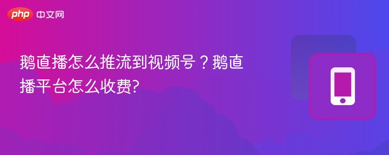 鹅直播怎么推流到视频号？鹅直播平台怎么收费?