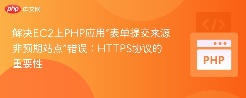 解决EC2上PHP应用“表单提交来源非预期站点”错误：HTTPS协议的重要性
