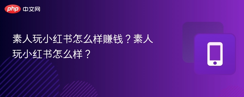 素人玩小红书怎么样赚钱？素人玩小红书怎么样？