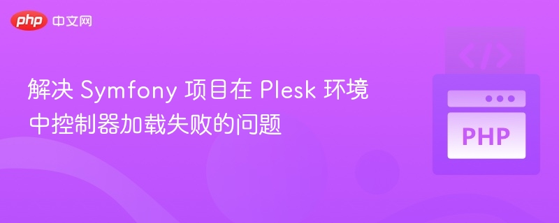 解决 Symfony 项目在 Plesk 环境中控制器加载失败的问题