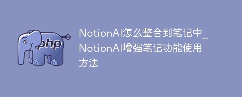 NotionAI怎么整合到笔记中_NotionAI增强笔记功能使用方法