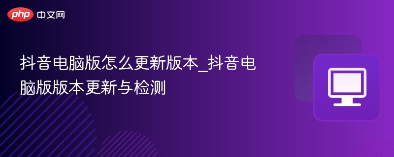 抖音电脑版更新方法与版本查看教程