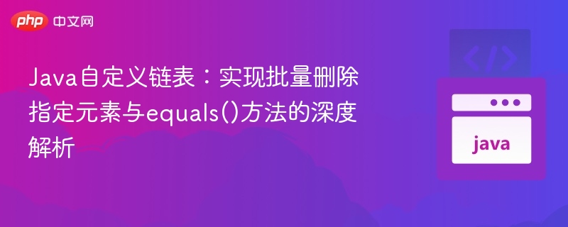 Java自定义链表:实现批量删除指定元素与equals()方法的深度解析