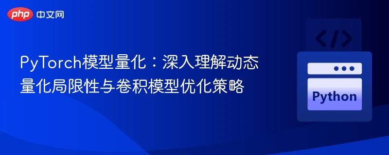 PyTorch模型量化:深入理解动态量化局限性与卷积模型优化策略