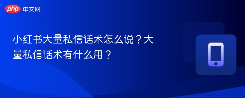 小红书大量私信话术怎么说？大量私信话术有什么用？