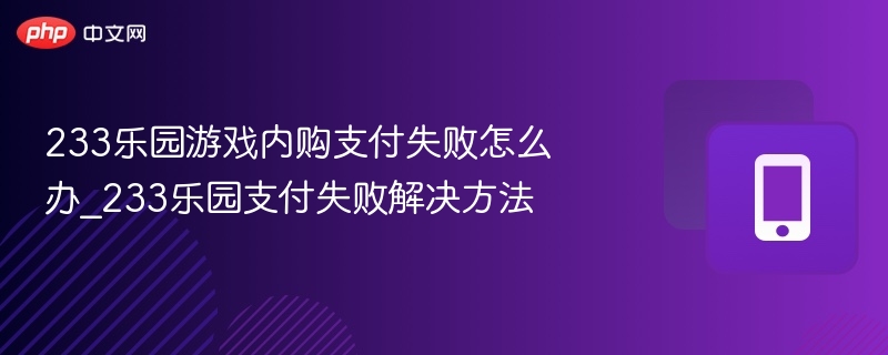 233乐园游戏内购支付失败怎么办_233乐园支付失败解决方法