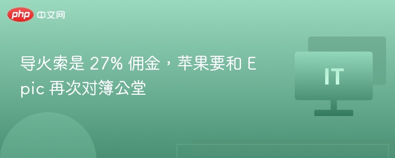 导火索是 27% 佣金，苹果要和 Epic 再次对簿公堂