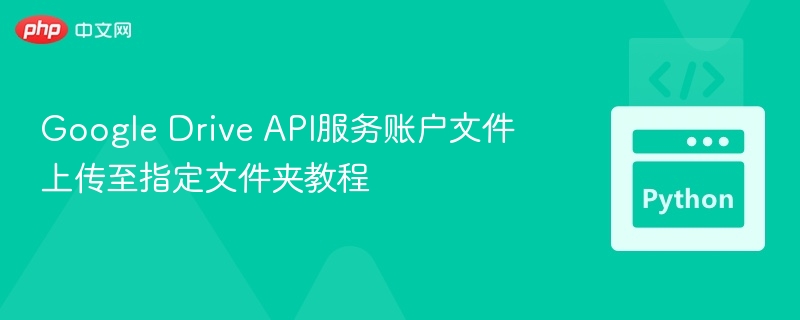 Google Drive API服务账户文件上传至指定文件夹教程