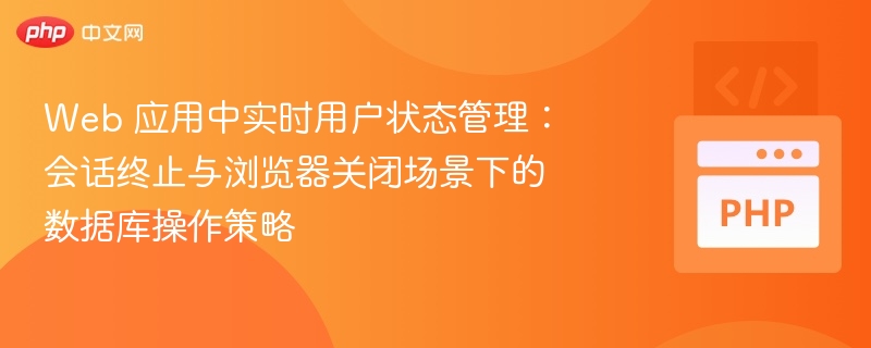 Web 应用中实时用户状态管理：会话终止与浏览器关闭场景下的数据库操作策略
