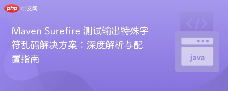 Maven Surefire 测试输出特殊字符乱码解决方案:深度解析与配置指南