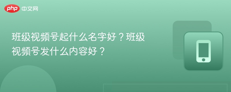 班级视频号起什么名字好？班级视频号发什么内容好？