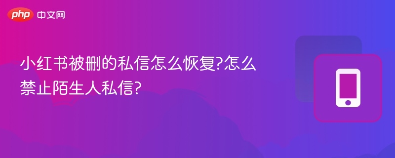 小红书私信删除怎么恢复？如何屏蔽陌生人消息