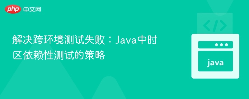 解决跨环境测试失败:Java中时区依赖性测试的策略