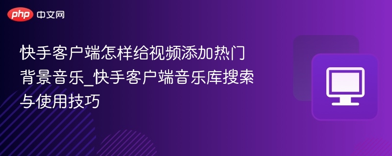 快手客户端怎样给视频添加热门背景音乐_快手客户端音乐库搜索与使用技巧