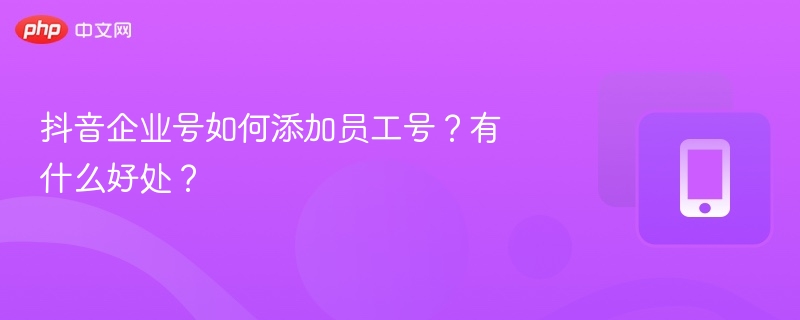 抖音企业号如何添加员工号？有什么好处？