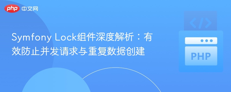 Symfony Lock组件深度解析:有效防止并发请求与重复数据创建