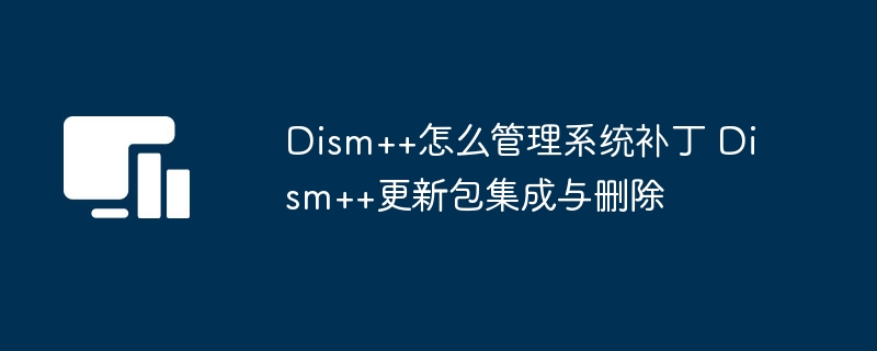 Dism++怎么管理系统补丁 Dism++更新包集成与删除