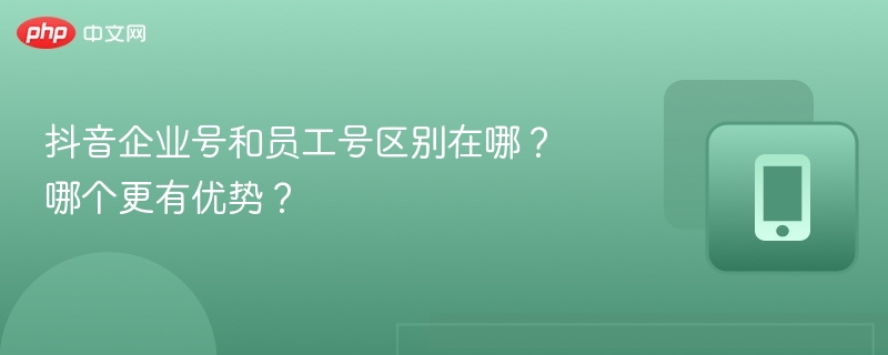 抖音企业号和员工号区别在哪?哪个更有优势?
