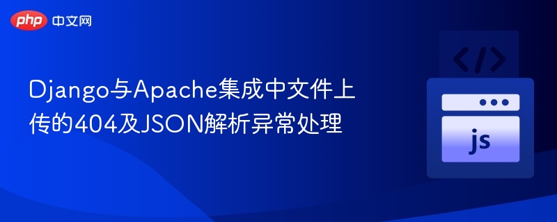 Django集成Apache上传404与JSON错误解决