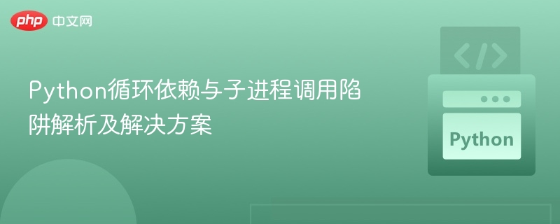 Python循环依赖与子进程调用陷阱解析及解决方案
