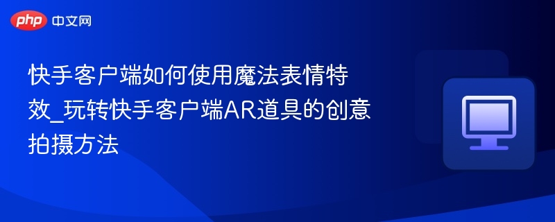 快手客户端如何使用魔法表情特效_玩转快手客户端AR道具的创意拍摄方法