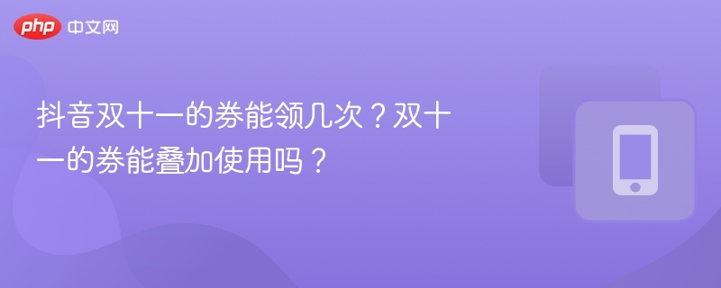 抖音双十一券能领几次？能否叠加使用？