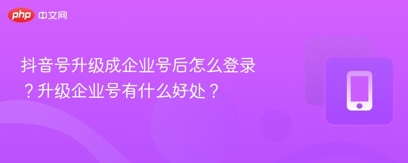 抖音号升级成企业号后怎么登录？升级企业号有什么好处？