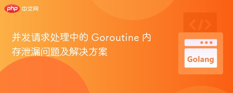 Goroutine内存泄漏原因及修复方法