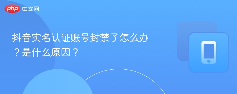 抖音实名账号被封原因及解封技巧