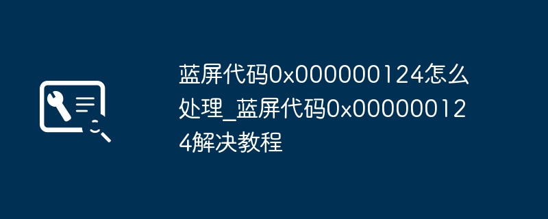 蓝屏代码0x000000124怎么处理_蓝屏代码0x000000124解决教程