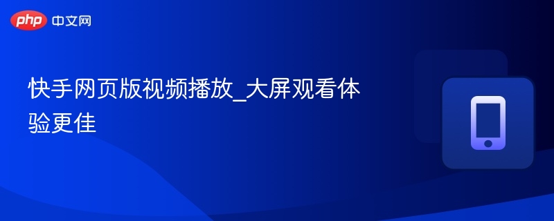 快手网页版大屏播放更清晰技巧