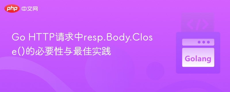 Go HTTP请求中resp.Body.Close()的必要性与最佳实践
