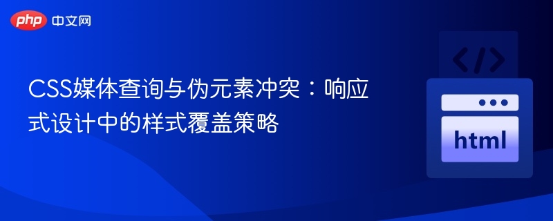 CSS媒体查询与伪元素冲突:响应式设计中的样式覆盖策略