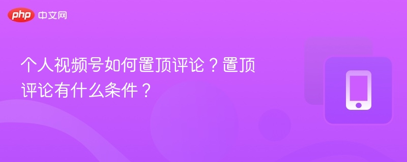 个人视频号如何置顶评论?置顶评论有什么条件?