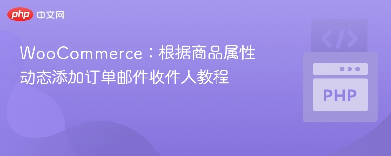 WooCommerce:根据商品属性动态添加订单邮件收件人教程