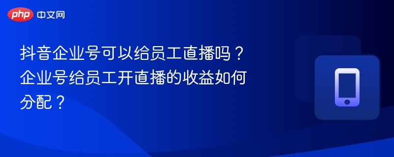 抖音企业号可否员工直播？收益如何分配？