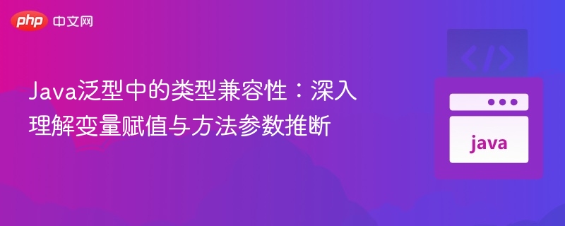 Java泛型兼容性与赋值推断解析