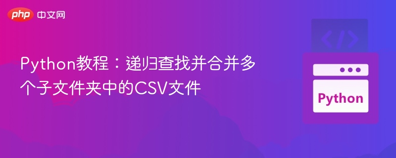 Python教程：递归查找并合并多个子文件夹中的CSV文件
