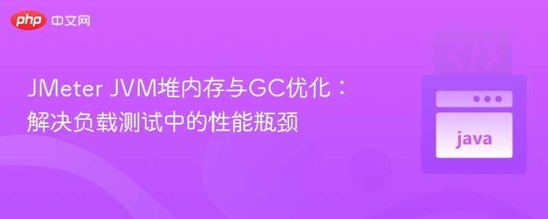 JMeter内存与GC优化全攻略