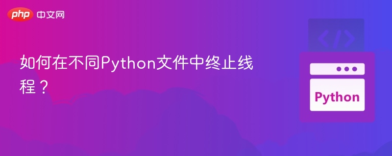如何在不同Python文件中终止线程？