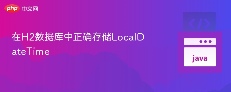 H2数据库存储LocalDateTime方法详解