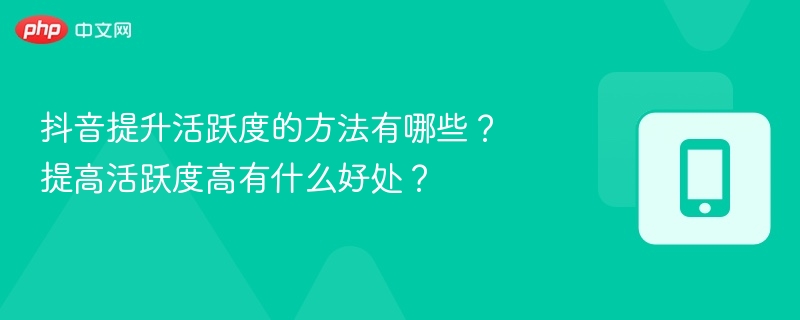 抖音提升活跃度的方法有哪些？提高活跃度高有什么好处？