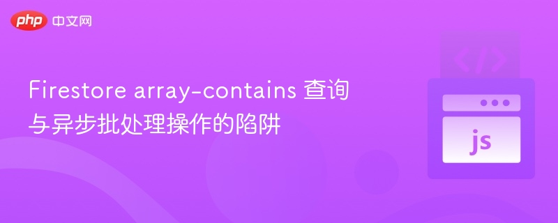 Firestorearray-contains查询陷阱与异步处理技巧