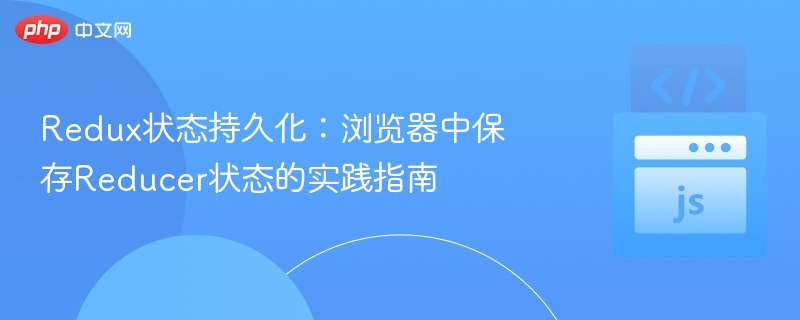 Redux状态持久化：浏览器中保存Reducer状态的实践指南
