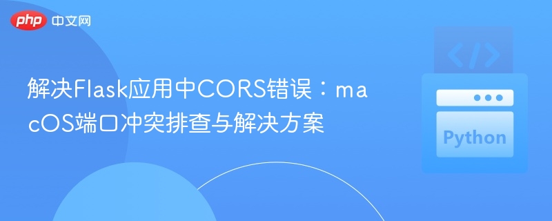 解决Flask应用中CORS错误:macOS端口冲突排查与解决方案