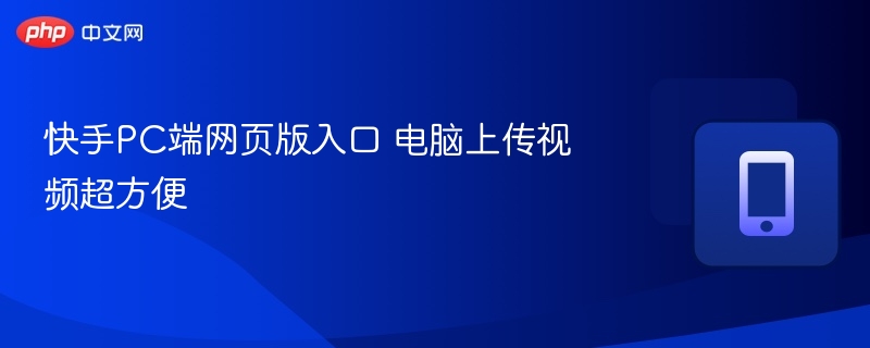 快手PC端网页版入口 电脑上传视频超方便