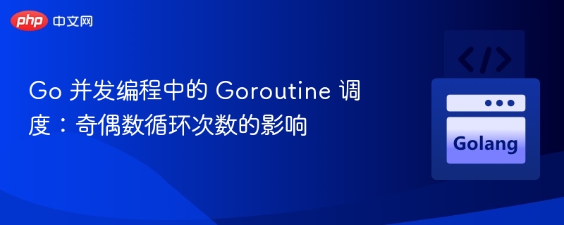Go 并发编程中的 Goroutine 调度：奇偶数循环次数的影响