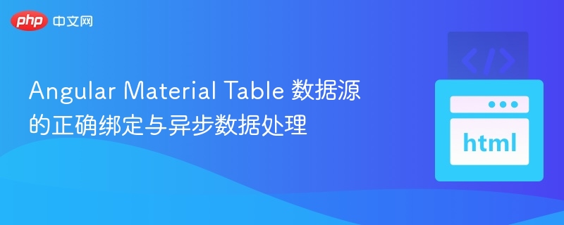 Angular Material Table 数据源的正确绑定与异步数据处理