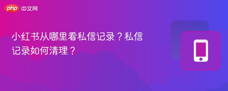 小红书从哪里看私信记录?私信记录如何清理?