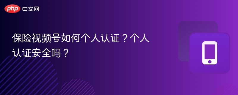 保险视频号认证流程及安全注意事项